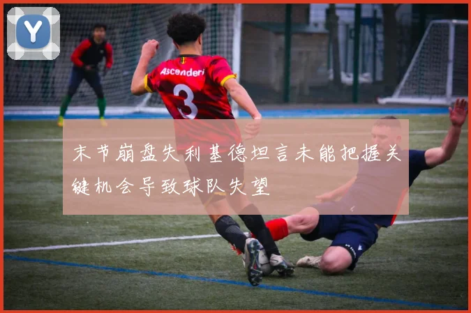 末节崩盘失利基德坦言未能把握关键机会导致球队失望