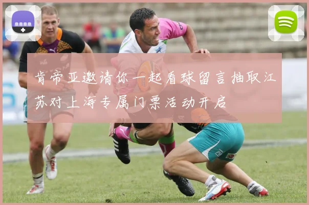 肯帝亚邀请你一起看球留言抽取江苏对上海专属门票活动开启