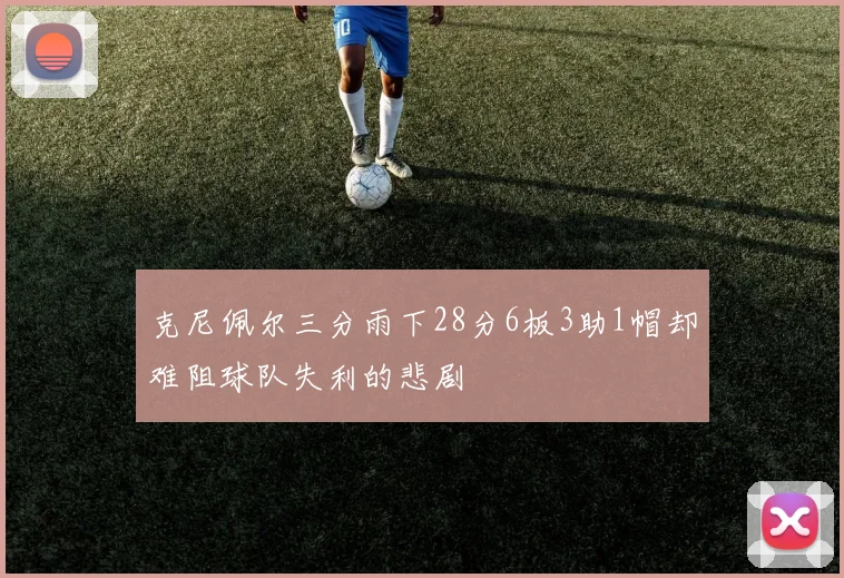 克尼佩尔三分雨下28分6板3助1帽却难阻球队失利的悲剧