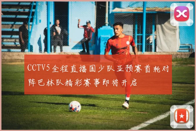 CCTV5全程直播国少队亚预赛首轮对阵巴林队精彩赛事即将开启