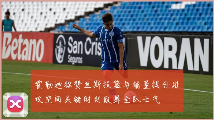 霍勒迪称赞里斯投篮与能量提升进攻空间关键时刻鼓舞全队士气