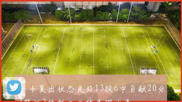 小卡复出状态良好13投6中贡献20分3篮板3抢断三分球表现出色