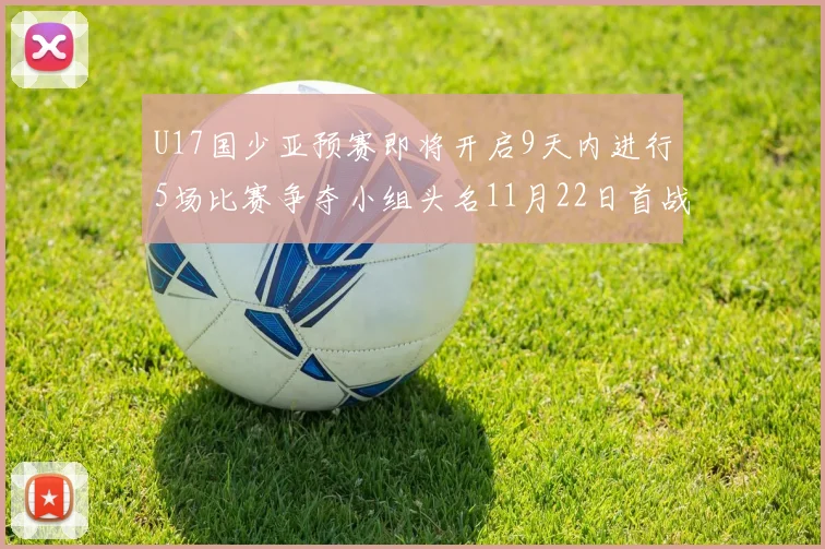 U17国少亚预赛即将开启9天内进行5场比赛争夺小组头名11月22日首战巴林