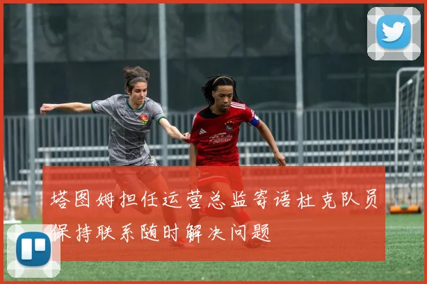 塔图姆担任运营总监寄语杜克队员保持联系随时解决问题