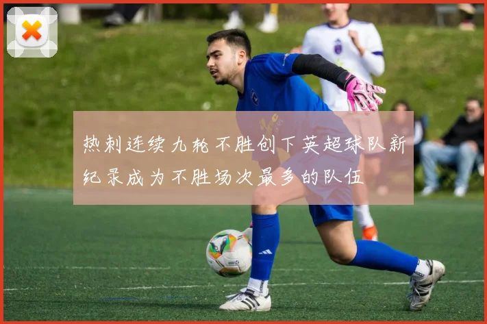 热刺连续九轮不胜创下英超球队新纪录成为不胜场次最多的队伍
