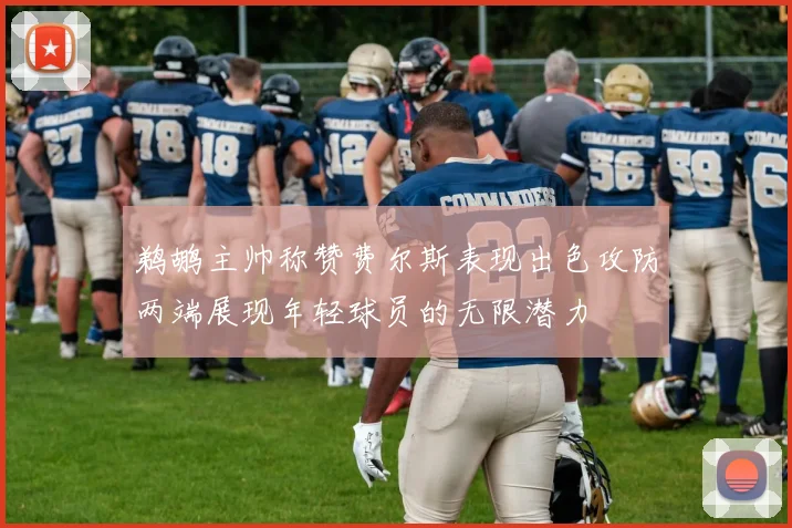 鹈鹕主帅称赞费尔斯表现出色攻防两端展现年轻球员的无限潜力