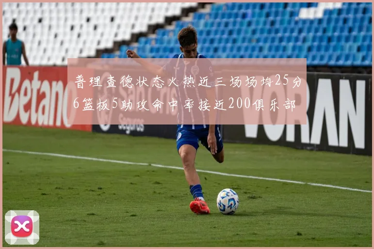 普理查德状态火热近三场场均25分6篮板5助攻命中率接近200俱乐部