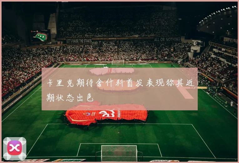 卡里克期待舍什科首发表现称其近期状态出色