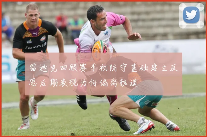 雷迪克回顾赛季初防守基础建立反思后期表现为何偏离轨道