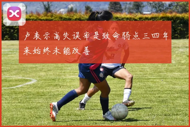 卢表示高失误率是致命弱点三四年来始终未能改善
