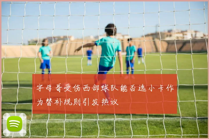 字母哥受伤西部球队能否选小卡作为替补规则引发热议