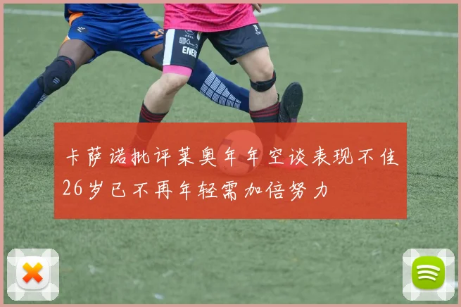 卡萨诺批评莱奥年年空谈表现不佳26岁已不再年轻需加倍努力