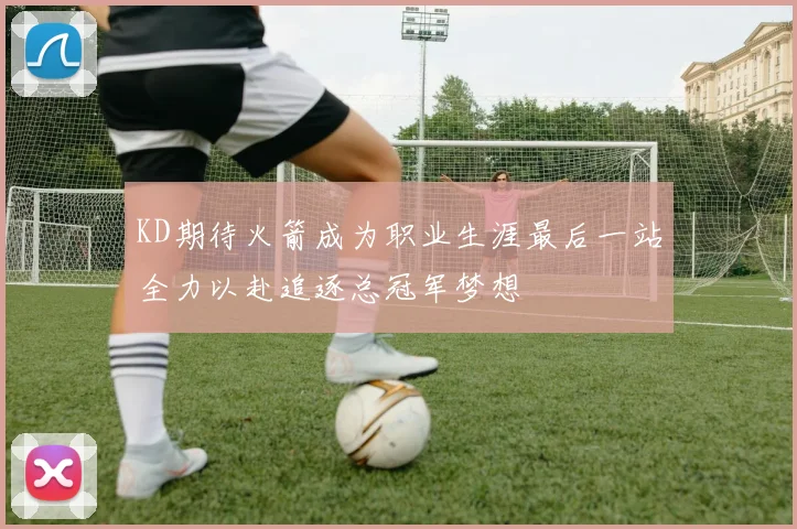 KD期待火箭成为职业生涯最后一站全力以赴追逐总冠军梦想