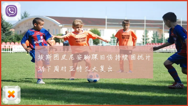 埃斯图皮尼安脚踝旧伤持续困扰计划下周对亚特兰大复出