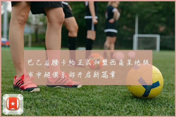 巴乙后腰卡约正式加盟西南某地级市中超俱乐部开启新篇章