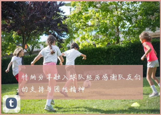 特纳分享融入球队经历感谢队友们的支持与团结精神