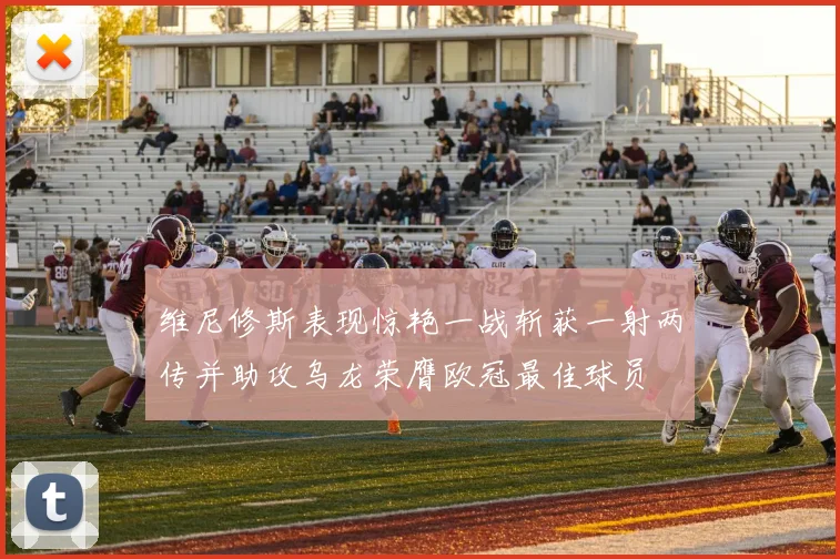 维尼修斯表现惊艳一战斩获一射两传并助攻乌龙荣膺欧冠最佳球员