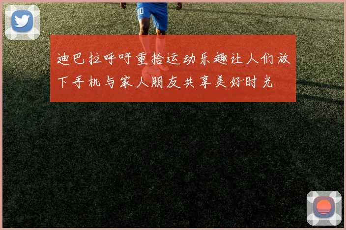 迪巴拉呼吁重拾运动乐趣让人们放下手机与家人朋友共享美好时光