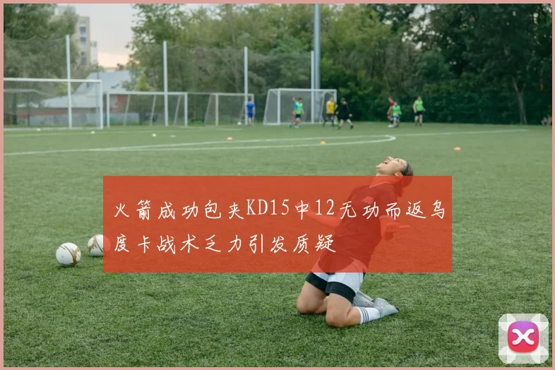 火箭成功包夹KD15中12无功而返乌度卡战术乏力引发质疑