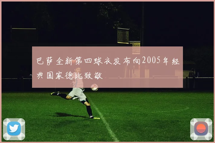 巴萨全新第四球衣发布向2005年经典国家德比致敬
