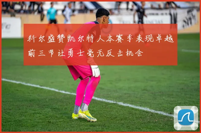 科尔盛赞凯尔特人本赛季表现卓越前三节让勇士毫无反击机会