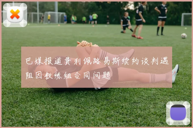 巴媒报道费利佩路易斯续约谈判遇阻因教练组合同问题
