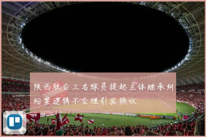 陕西联合三名球员提起主体继承纠纷案逻辑不合理引发热议