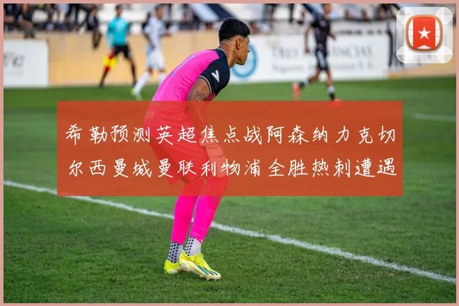 希勒预测英超焦点战阿森纳力克切尔西曼城曼联利物浦全胜热刺遭遇失利