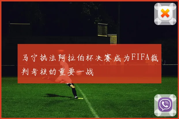 马宁执法阿拉伯杯决赛成为FIFA裁判考核的重要一战