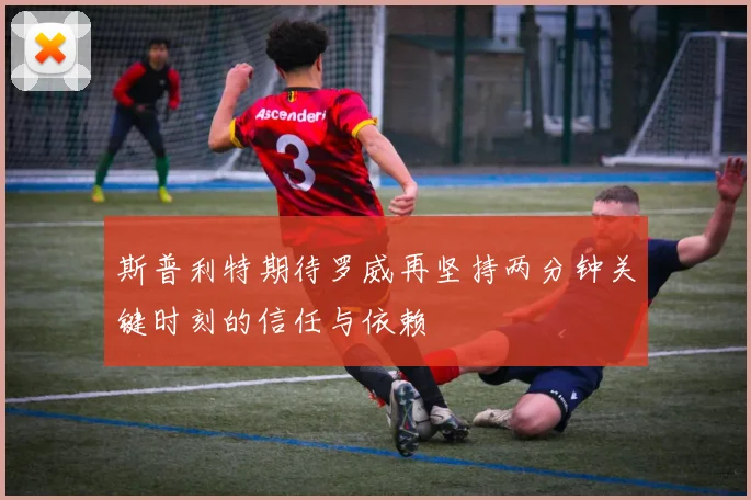 斯普利特期待罗威再坚持两分钟关键时刻的信任与依赖