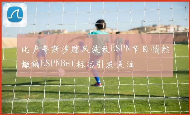 比卢普斯涉赌风波致ESPN节目悄然撤销ESPNBet标志引发关注
