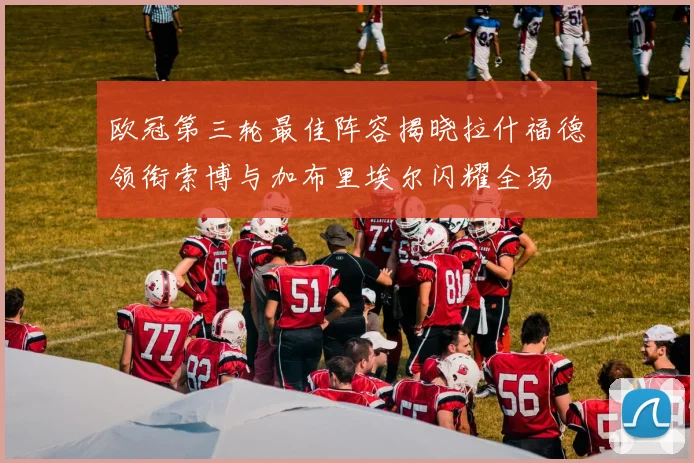 欧冠第三轮最佳阵容揭晓拉什福德领衔索博与加布里埃尔闪耀全场