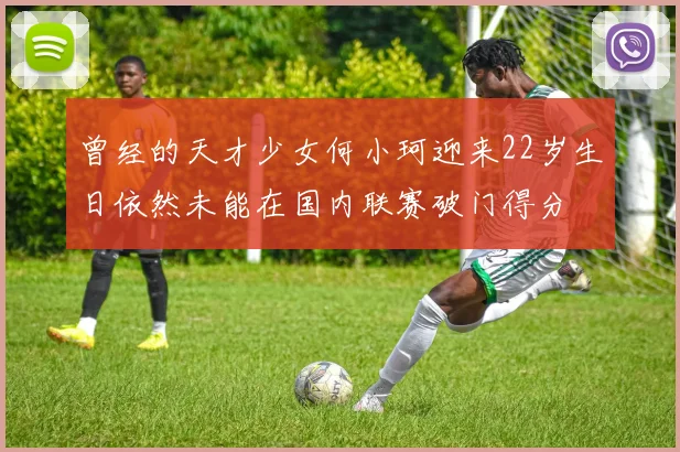 曾经的天才少女何小珂迎来22岁生日依然未能在国内联赛破门得分