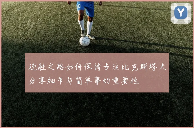 连胜之路如何保持专注比克斯塔夫分享细节与简单事的重要性
