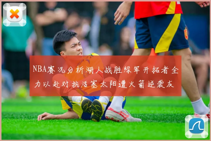 NBA赛况分析湖人战胜绿军开拓者全力以赴对抗活塞太阳遭火箭逆袭灰熊击败快船